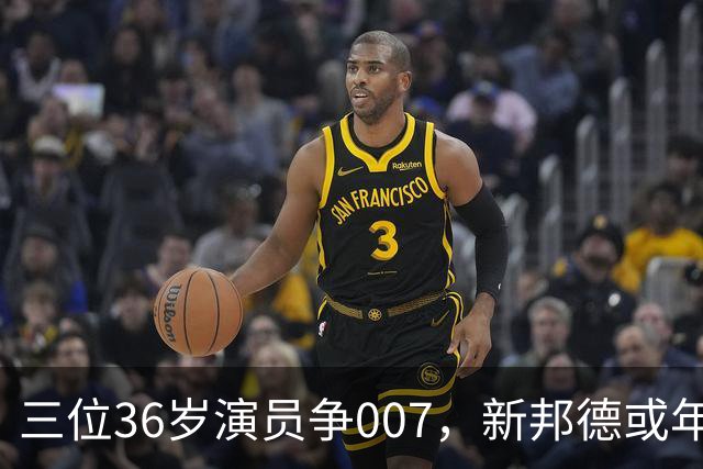 三位36岁演员争007，新邦德或年底前揭晓