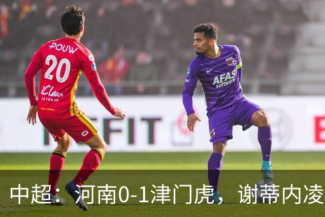 中超：河南0-1津门虎，谢蒂内凌空斩，马亚伤退