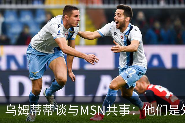 乌姆蒂蒂谈与MSN共事：他们是外星人，会让你变得更好