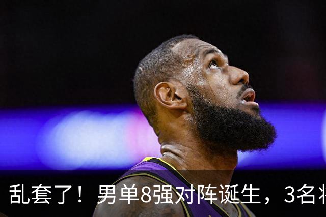 乱套了！男单8强对阵诞生，3名将出局，世一险爆冷，林诗栋打疯了