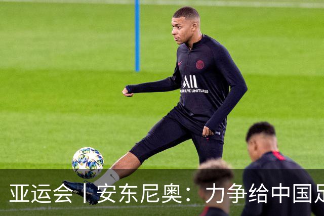 亚运会丨安东尼奥：力争给中国足球带来更多喜悦