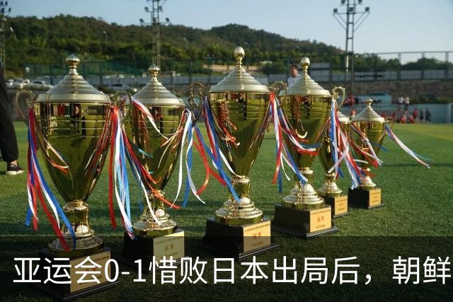 亚运会0-1惜败日本出局后，朝鲜主帅愤怒开炮：主裁判有很大问题！