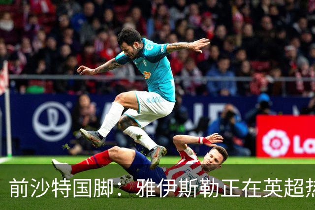 前沙特国脚：雅伊斯勒正在英超热身，或很快回吉达国民执教