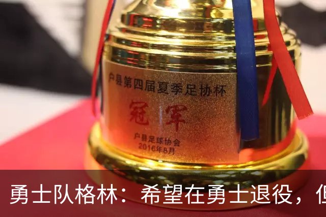 勇士队格林：希望在勇士退役，但我毕竟不是库里，没有库里的优待