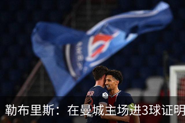 勒布里斯：在曼城主场进3球证明我们做得不错，但还可以更好