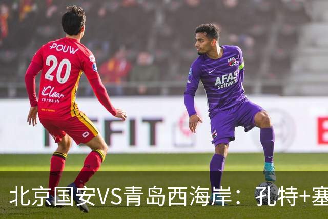 北京国安VS青岛西海岸：孔特+塞鸟坐镇，国足双星领衔，法比奥张玉宁冲锋