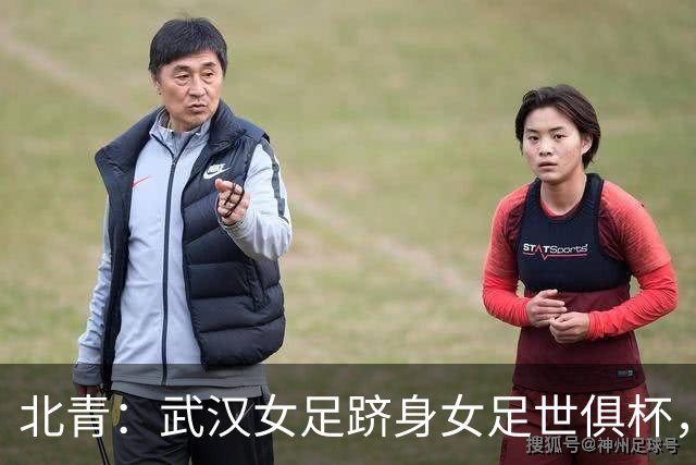 北青：武汉女足跻身女足世俱杯，有助于国内女足俱乐部找准差距