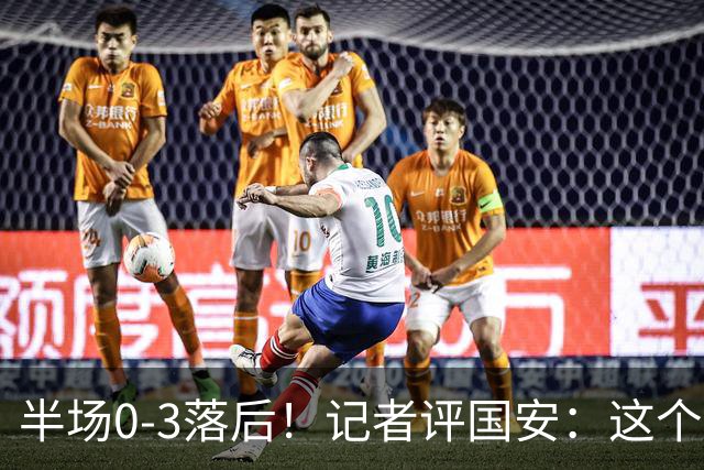 半场0-3落后！记者评国安：这个半场可以说堪称灾难