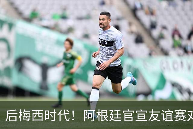 后梅西时代！阿根廷官宣友谊赛对手：玻利维亚、布基纳法索、贝宁