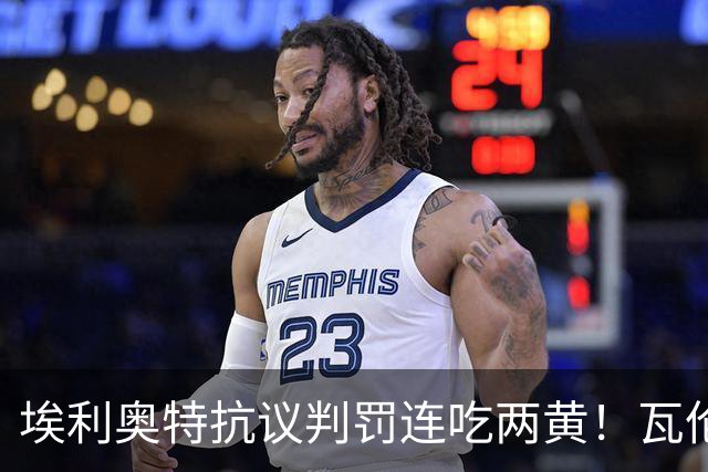 埃利奥特抗议判罚连吃两黄！瓦伦主帅暴怒：荒谬，他连西语都不会