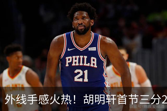 外线手感火热！胡明轩首节三分2中2 拿下6分3篮板2助攻