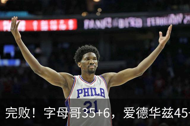 完败！字母哥35+6，爱德华兹45+10，此战看到4个事实：8换2交易很值得