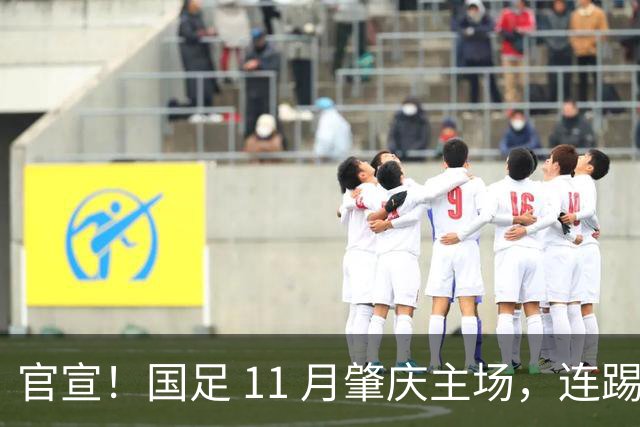 官宣！国足 11 月肇庆主场，连踢两场硬仗