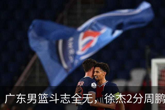 广东男篮斗志全无，徐杰2分周鹏0分，最差之人浮出水面