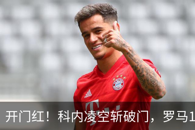 开门红！科内凌空斩破门，罗马1-0国际米兰
