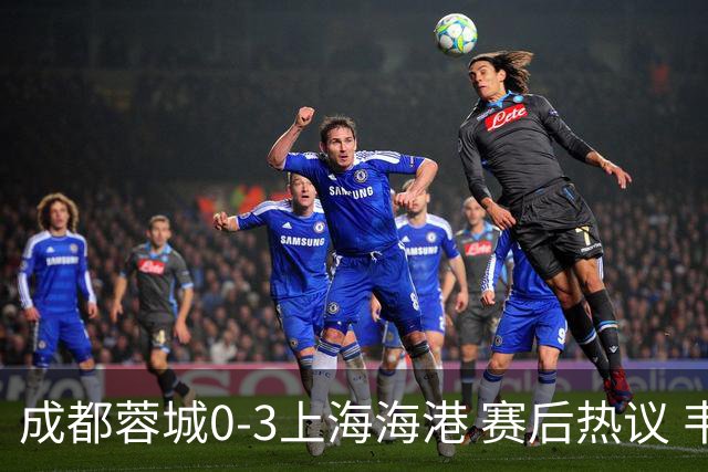 成都蓉城0-3上海海港 赛后热议 韦世豪会后悔吗？蓉城还有心气吗？