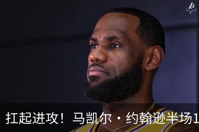 扛起进攻！马凯尔·约翰逊半场12中8砍18分 另有2板2助
