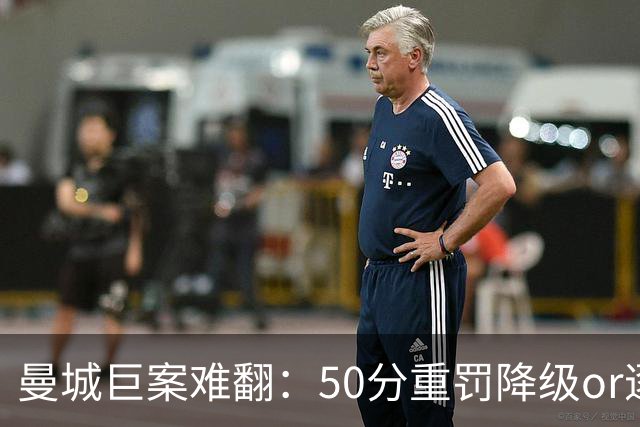 曼城巨案难翻：50分重罚降级or逐季扣分无冠？