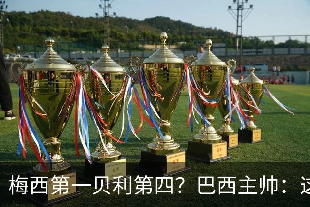 梅西第一贝利第四？巴西主帅：这样的评选非常愚蠢