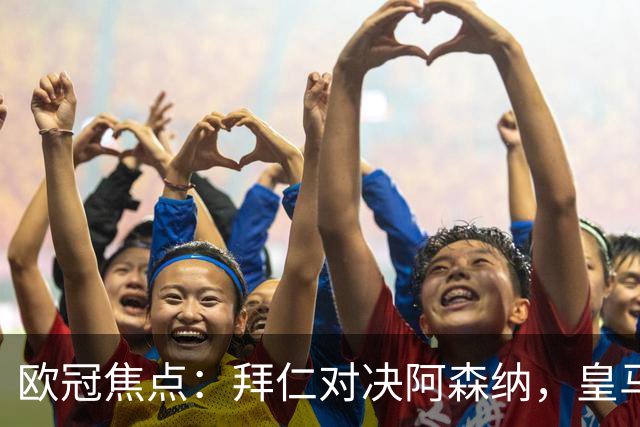 欧冠焦点：拜仁对决阿森纳，皇马迎战莱比锡赛果预测