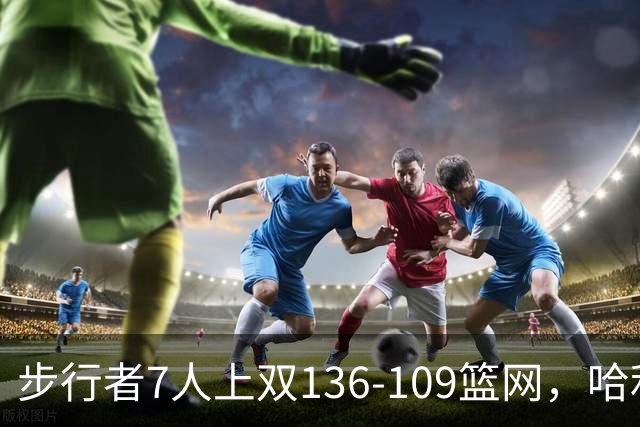 步行者7人上双136-109篮网，哈利伯顿24+10，祖巴茨伤退