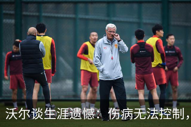 沃尔谈生涯遗憾：伤病无法控制，重来仍会拼110%