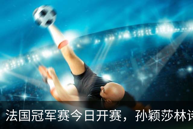 法国冠军赛今日开赛，孙颖莎林诗栋，陈熠首秀，国乒传来两大惊喜