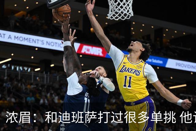 浓眉：和迪班萨打过很多单挑 他让我想起了年轻时的自己