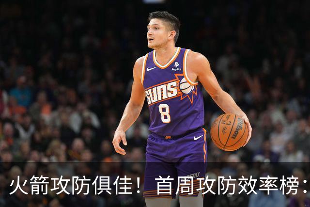 火箭攻防俱佳！首周攻防效率榜：火箭进攻第一 净效率第二