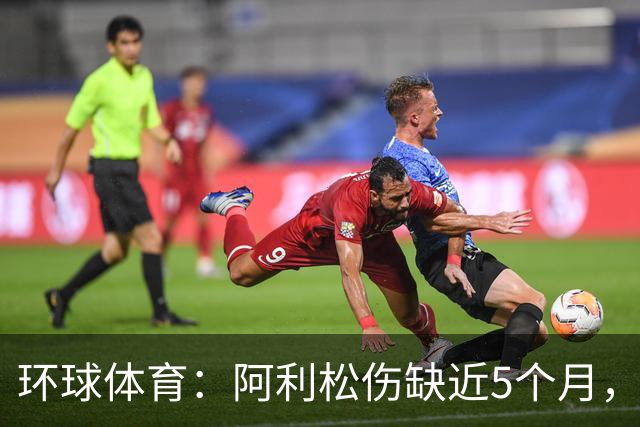 环球体育：阿利松伤缺近5个月，弗鲁米嫩塞可能不会买断