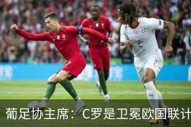 葡足协主席：C罗是卫冕欧国联计划的核心 他完全具备回国家队条件