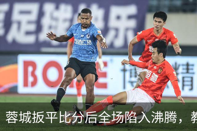 蓉城扳平比分后全场陷入沸腾，教练组冲入场内庆祝