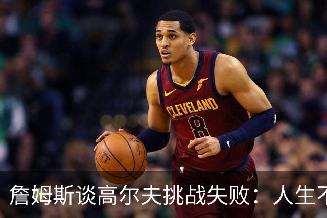 詹姆斯谈高尔夫挑战失败：人生不是想要什么就能得到什么