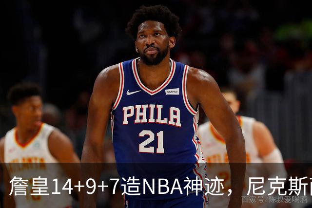 詹皇14+9+7造NBA神迹，尼克斯两大内线打爆恩比德，76人赛季开门红