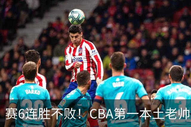 赛6连胜不败！CBA第一本土老帅，进不了国家队，执教碾压郭士强