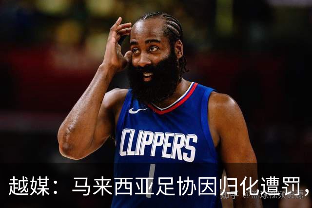 越媒：马来西亚足协因归化遭罚，却仍获亚足联最佳协会提名令人困惑