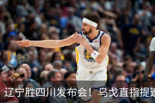 辽宁胜四川发布会！乌戈直指提速点赞2将，库珀表态强调磨合！