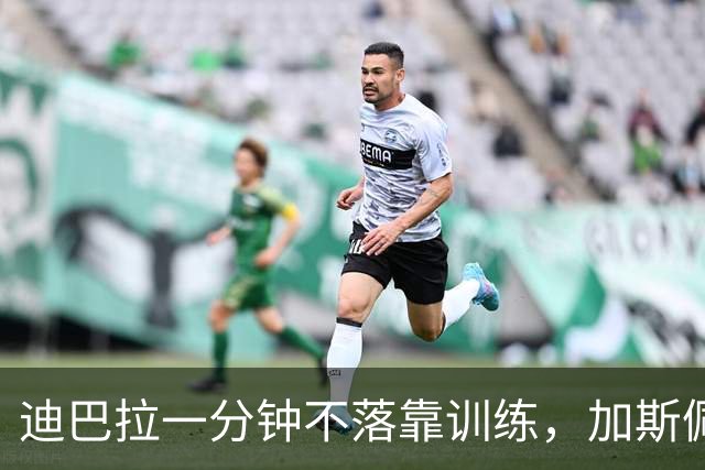 迪巴拉一分钟不落靠训练，加斯佩里尼谈曼奇尼转变与马伦