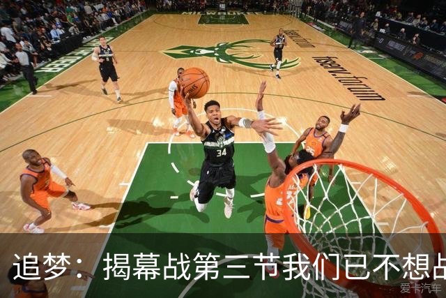 追梦：揭幕战第三节我们已不想战斗，这责任在我