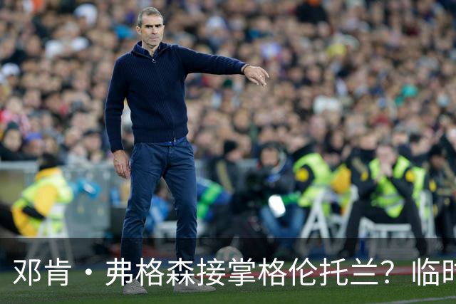 邓肯·弗格森接掌格伦托兰？临时主帅：这消息让全队炸了