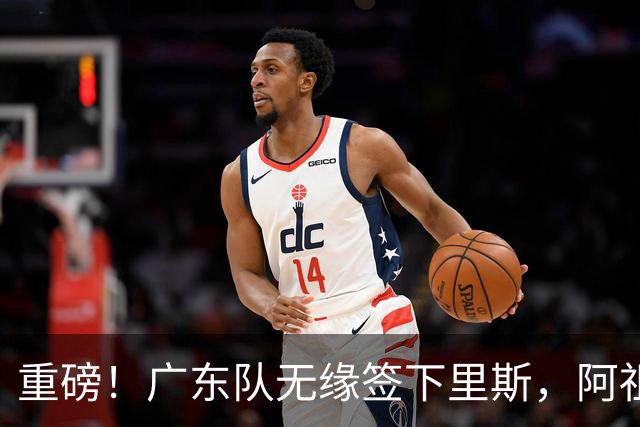 重磅！广东队无缘签下里斯，阿祖布克将打满整个赛季？