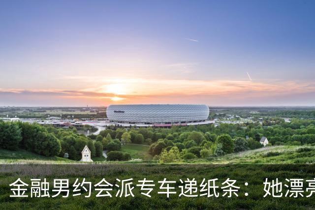 金融男约会派专车递纸条：她漂亮，但能听话吗