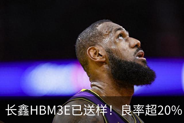 长鑫HBM3E已送样！良率超20% 俄媒酸：不如三星、SK海力士