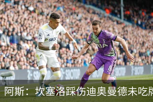 阿斯：坎塞洛踩伤迪奥曼德未吃牌，名哨认为是黄牌