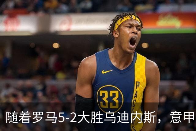 随着罗马5-2大胜乌迪内斯，意甲最新积分榜出炉