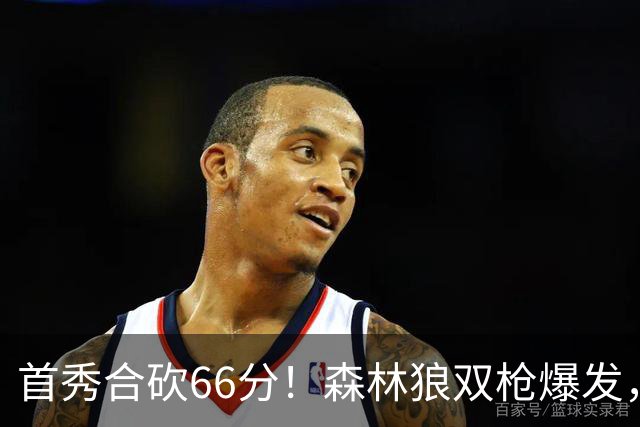 首秀合砍66分！森林狼双枪爆发，字母哥难以抵挡