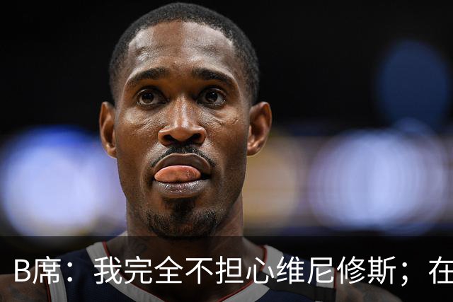 B席：我完全不担心维尼修斯；在穆帅手下踢球太美妙了