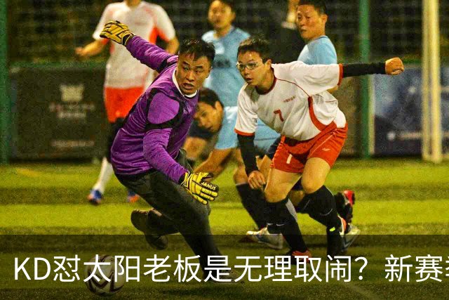 KD怼太阳老板是无理取闹？新赛季是他自证最后机会？