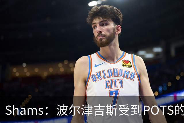Shams：波尔津吉斯受到POTS的反复困扰，勇士队正在寻求交易